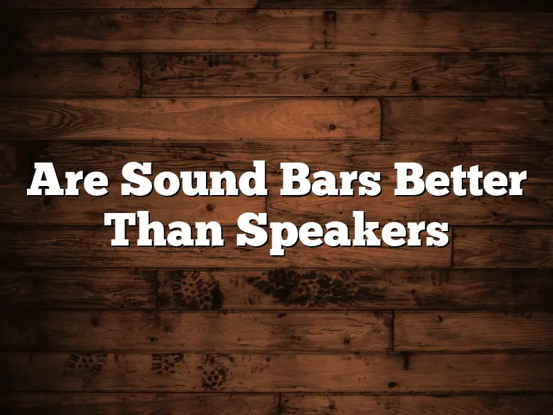 Are Sound Bars Better Than Speakers