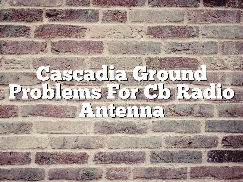 Cascadia Ground Problems For Cb Radio Antenna