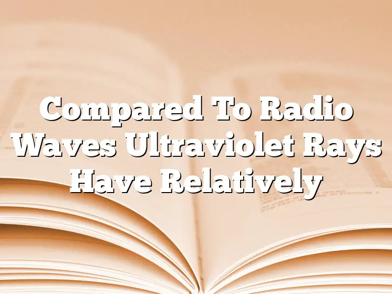Compared To Radio Waves Ultraviolet Rays Have Relatively
