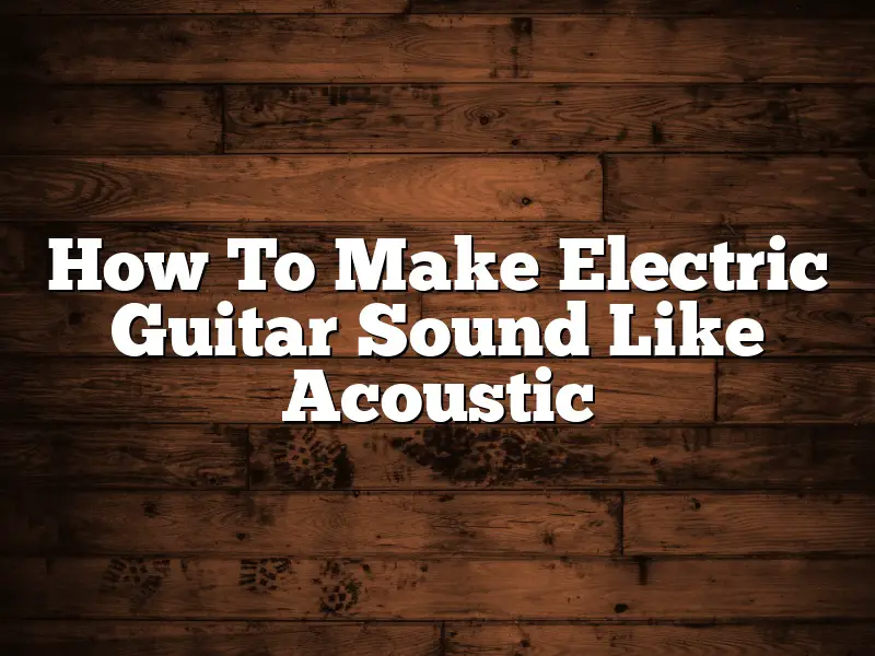 How To Make Electric Guitar Sound Like Acoustic