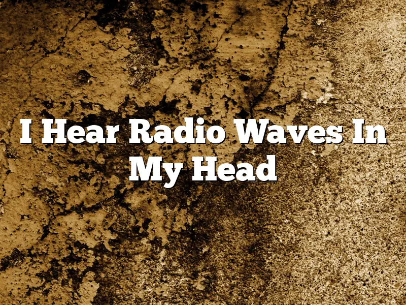 I Hear Radio Waves In My Head