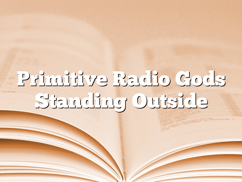 Primitive Radio Gods Standing Outside