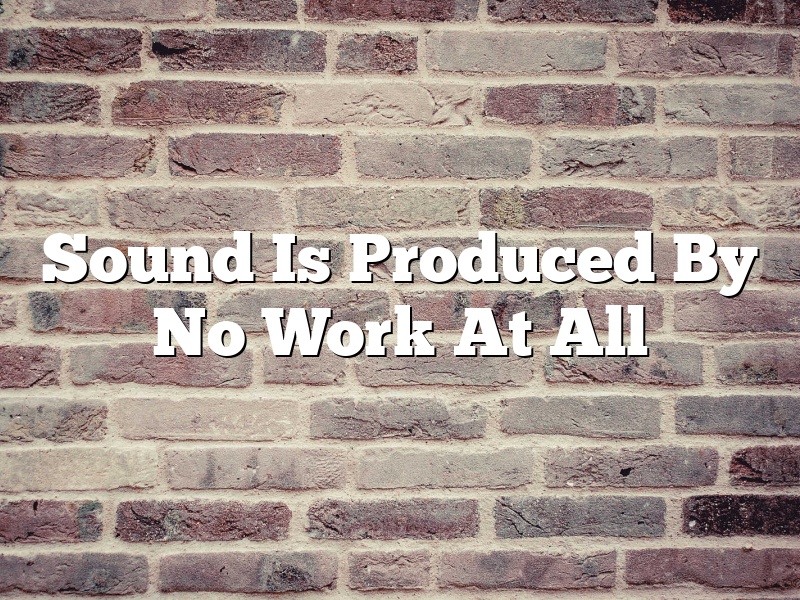 Sound Is Produced By No Work At All