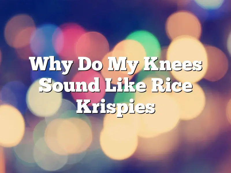 Why Do My Knees Sound Like Rice Krispies