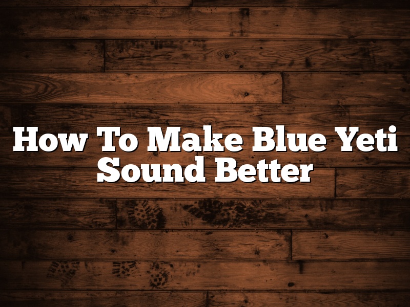 How To Make Blue Yeti Sound Better