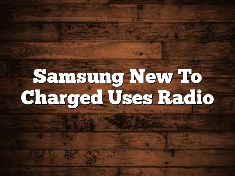 Samsung New To Charged Uses Radio