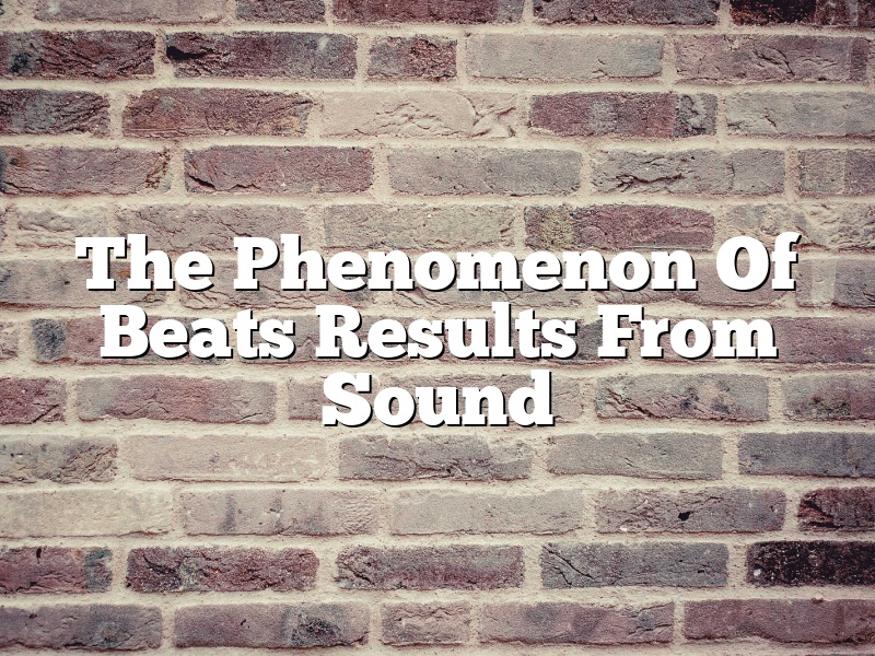 The Phenomenon Of Beats Results From Sound